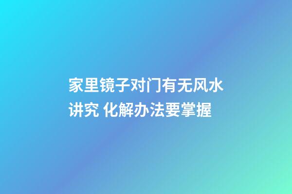 家里镜子对门有无风水讲究 化解办法要掌握